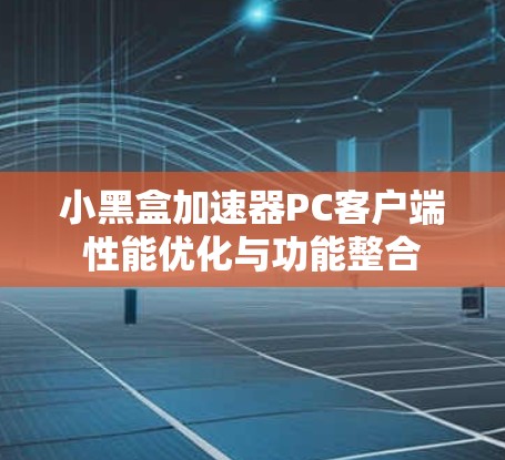 小黑盒加速器PC客户端性能优化与功能整合