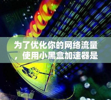 为了优化你的网络流量，使用小黑盒加速器是一个不错的选择。以下是详细的使用步骤和考虑因素