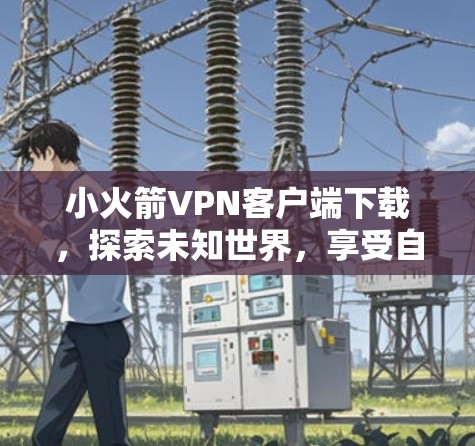 小火箭VPN客户端下载，探索未知世界，享受自由