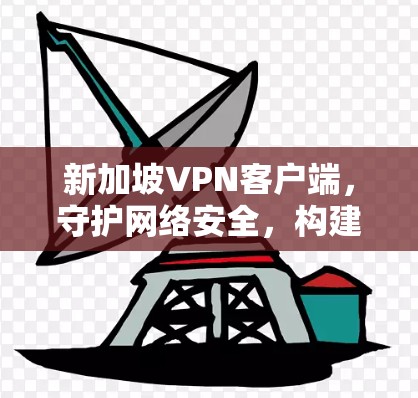 新加坡VPN客户端，守护网络安全，构建全球网络基础设施