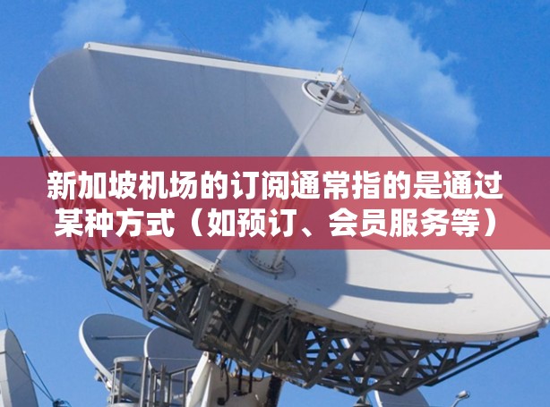新加坡机场的订阅通常指的是通过某种方式（如预订、会员服务等）为特定的航班或服务预订机票、酒店或交通服务。以下是一些关于新加坡机场订阅的常见问题和解答