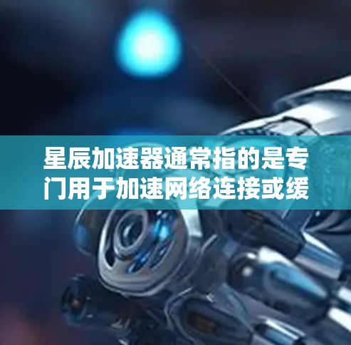 星辰加速器通常指的是专门用于加速网络连接或缓存扩展的软件。如果你正在寻找下载星辰加速器的方法，以下是一些常见步骤和注意事项