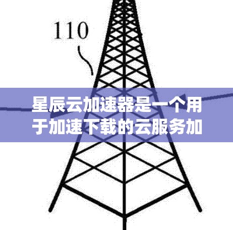 星辰云加速器是一个用于加速下载的云服务加速工具，结合星辰云的云存储功能，帮助用户更快、更 reliably下载文件。以下是详细的步骤指南