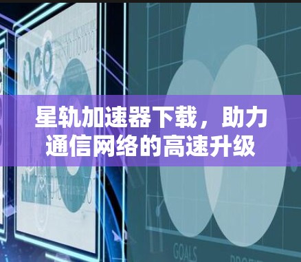 星轨加速器下载，助力通信网络的高速升级