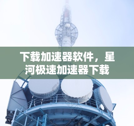 下载加速器软件，星河极速加速器下载