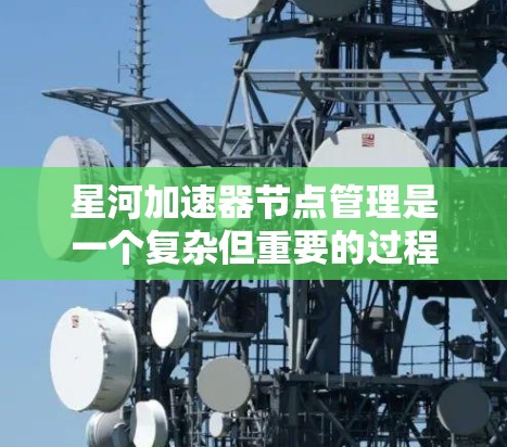 星河加速器节点管理是一个复杂但重要的过程，涵盖了多个方面以确保节点正常运行和高效处理数据。以下是详细且结构化的管理步骤
