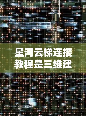 星河云梯连接教程是三维建模中用于构建复杂结构的 essential 技术。以下是一个分步的教程，帮助你理解和掌握星河云梯的连接方法