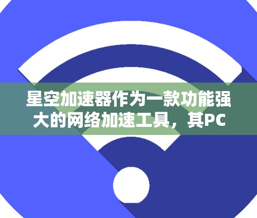 星空加速器作为一款功能强大的网络加速工具，其PC端的版本设计主要在于提升用户体验和操作便捷性。以下是对星空加速器PC端的详细分析