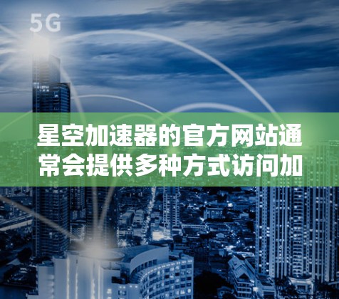 星空加速器的官方网站通常会提供多种方式访问加速工具，以下是几种常见的途径