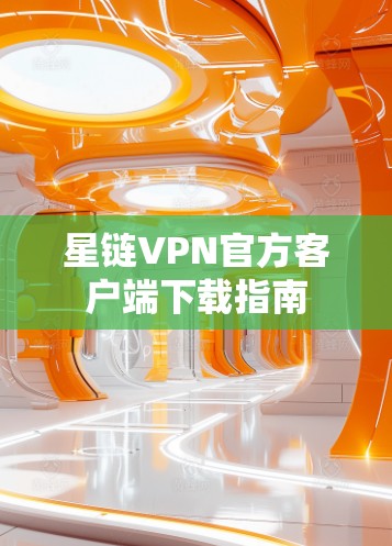 星链VPN官方客户端下载指南