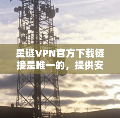 星链VPN官方下载链接是唯一的，提供安全可靠的服务。以下是具体步骤