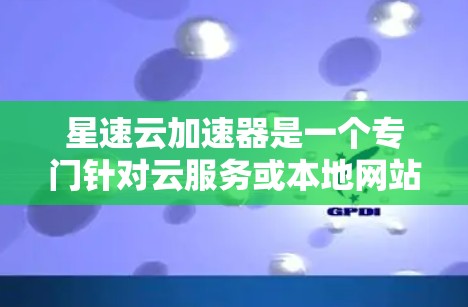 星速云加速器是一个专门针对云服务或本地网站提供加速功能的工具。以下是使用星速云加速器的步骤和注意事项