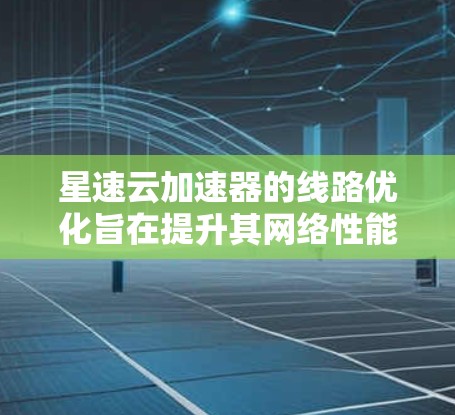 星速云加速器的线路优化旨在提升其网络性能，从而增强服务器的响应速度和用户体验。以下是一个优化过程的详细步骤说明