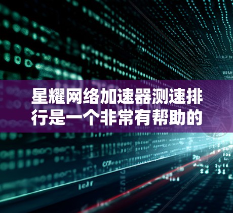 星耀网络加速器测速排行是一个非常有帮助的工具，可以帮助你了解不同网络加速器的性能表现。以下是星耀网络加速器测速排行的常见类型及其排名情况