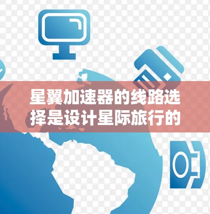星翼加速器的线路选择是设计星际旅行的关键,不同类型的加速器线路各有其特点和适用场景。以下是关于星翼加速器线路选择的详细分析 星翼加速器的线路选择是设计星际旅行的关键,不同类型的加速器线路各有其特点和适用场景。以下是关于星翼加速器线路选择的详细分析