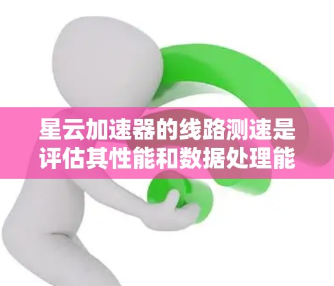 星云加速器的线路测速是评估其性能和数据处理能力的关键指标。以下是对星云加速器线路测速的详细分析 星云加速器的线路测速是评估其性能和数据处理能力的关键指标。以下是对星云加速器线路测速的详细分析