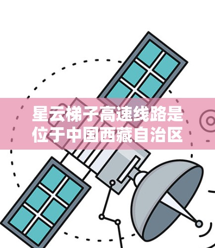 星云梯子高速线路是位于中国西藏自治区的高速铁路项目，属于星云铁路集团开发的项目。这条线路连接了星云站和星云东站，是西藏地区的重要交通基础设施之一。以下是关于星云梯子高速线路的一些关键信息