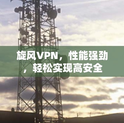 旋风VPN，性能强劲，轻松实现高安全