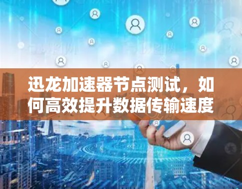 迅龙加速器节点测试,如何高效提升数据传输速度? 迅龙加速器节点测试,如何高效提升数据传输速度?