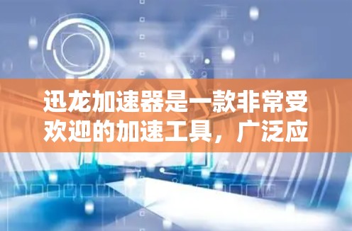 迅龙加速器是一款非常受欢迎的加速工具，广泛应用于视频、音频和文件格式的加速。以下是对迅龙加速器的评测