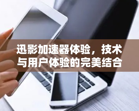 迅影加速器体验，技术与用户体验的完美结合，为您的网络加速提供全新解决方案