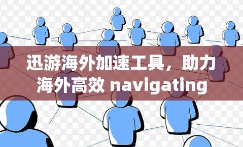 迅游海外加速工具，助力海外高效 navigating