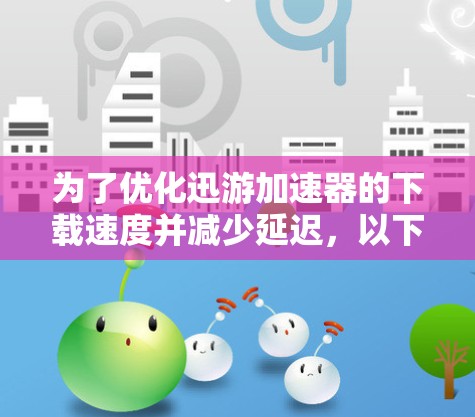 为了优化迅游加速器的下载速度并减少延迟，以下是我的逐步建议