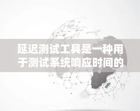 延迟测试工具是一种用于测试系统响应时间的工具，通常通过模拟网络环境或特定测试包来评估延迟情况。以下是对延迟测试工具的详细分析和总结