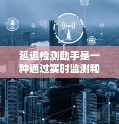 延迟检测助手是一种通过实时监测和分析网络和数据库的响应延迟来自动调整系统参数的工具，旨在优化系统的响应速度和性能。以下是对延迟检测助手的详细总结