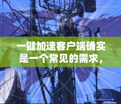 一键加速客户端确实是一个常见的需求，尤其是在需要快速访问客户端功能的情况下。以下是一些建议和方法，帮助你更快地使用客户端