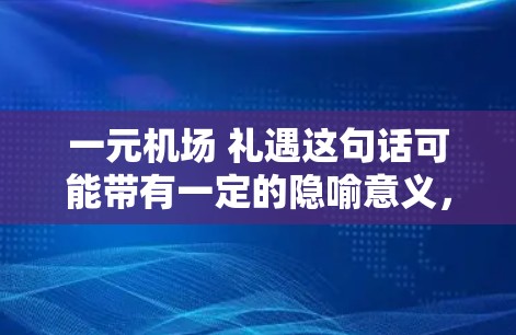 一元机场 礼遇这句话可能带有一定的隐喻意义，但具体含义需要结合上下文来理解。以下是一些可能的解释和建议