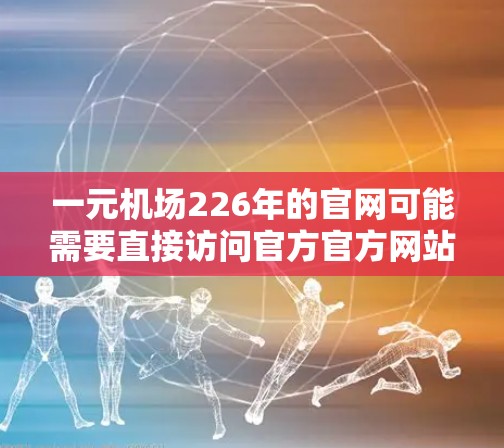 一元机场226年的官网可能需要直接访问官方官方网站。以下是建议的步骤和信息