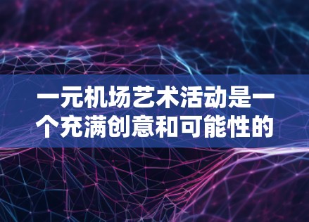 一元机场艺术活动是一个充满创意和可能性的项目！如果你对机场建筑和艺术感兴趣，可以结合这两者进行创意结合。以下是一些具体的活动建议，供你参考