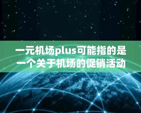 一元机场plus可能指的是一个关于机场的促销活动或服务项目，具体含义可能因地区而异。以下是一些可能的解释
