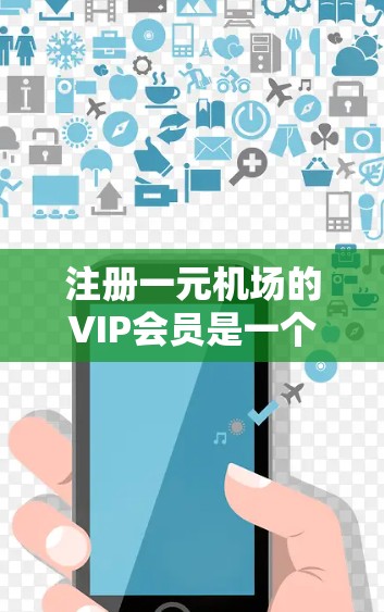 注册一元机场的VIP会员是一个特别且重要的步骤，需要遵循以下步骤和注意事项