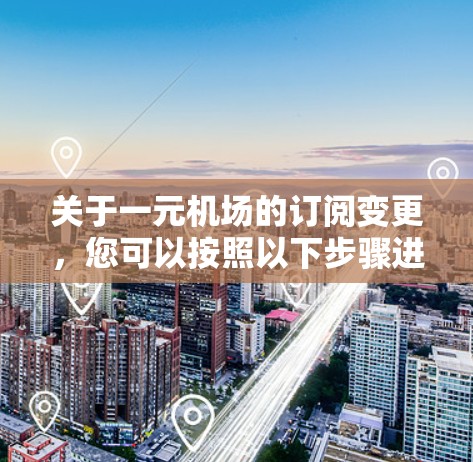 关于一元机场的订阅变更，您可以按照以下步骤进行处理