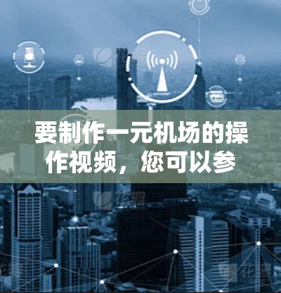 要制作一元机场的操作视频，您可以参考以下结构和内容，以确保视频清晰、实用且符合机场的实际操作流程