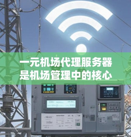 一元机场代理服务器是机场管理中的核心系统，专注于处理机场相关事务，如航班调度、人员安排和行李管理。以下是对这一概念的详细解析