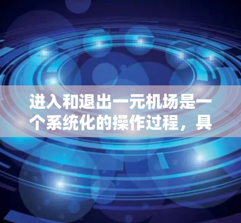 进入和退出一元机场是一个系统化的操作过程，具体步骤如下