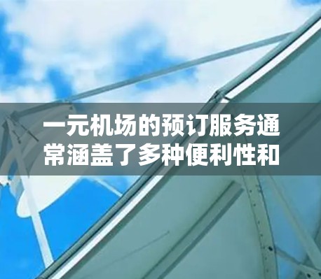 一元机场的预订服务通常涵盖了多种便利性和便捷性，以下是一个详细的步骤指南，帮助您预订一元机场机票