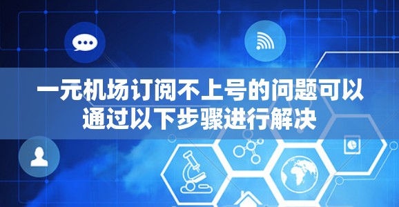 一元机场订阅不上号的问题可以通过以下步骤进行解决