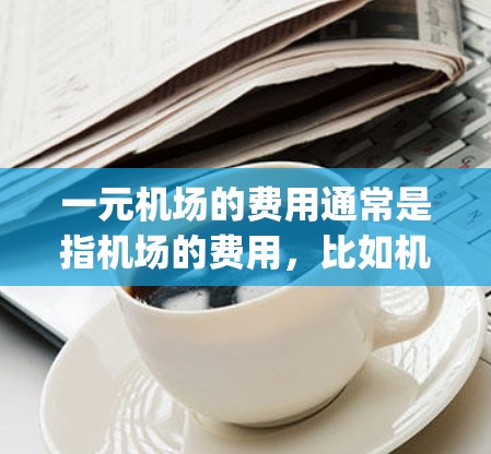 一元机场的费用通常是指机场的费用，比如机场inerary ticket 的价格。费用可能因地区、季节和飞机会有所不同。如果您不确定费用是否可以支付，可以参考以下步骤