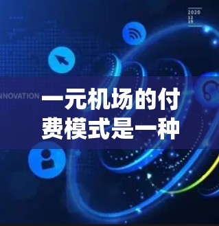 一元机场的付费模式是一种通过统一入口和统一收费方式来降低成本和提高效率的解决方案。以下是对这一模式的详细分析和总结
