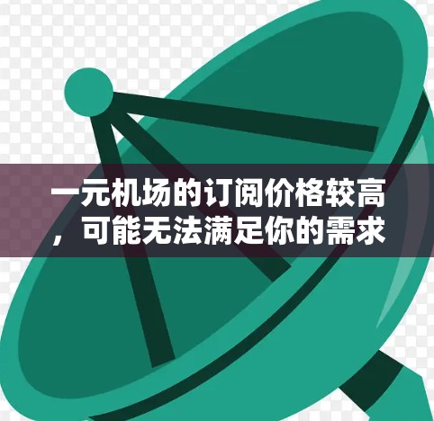 一元机场的订阅价格较高,可能无法满足你的需求。以下是一些可能的解决方案 一元机场的订阅价格较高,可能无法满足你的需求。以下是一些可能的解决方案
