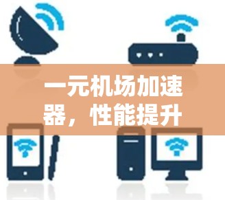 一元机场加速器，性能提升与用户体验优化