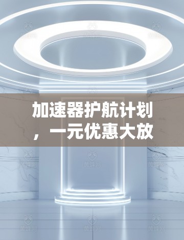 加速器护航计划，一元优惠大放量