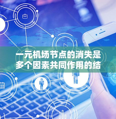 一元机场节点的消失是多个因素共同作用的结果，包括历史背景、技术限制、经济因素以及运营问题。以下是对这一事件的详细分析和解决方案