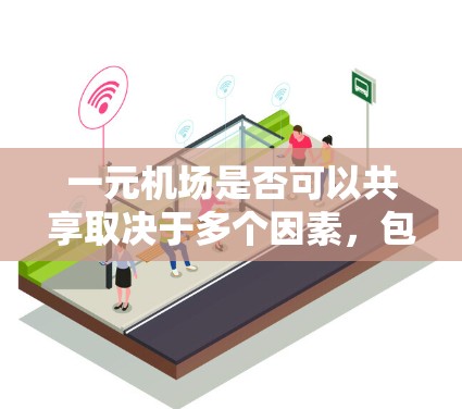 一元机场是否可以共享取决于多个因素,包括设备的兼容性、维护成本、隐私保护、管理效率以及法规要求。以下是对这一问题的详细分析和解决方案 一元机场是否可以共享取决于多个因素,包括设备的兼容性、维护成本、隐私保护、管理效率以及法规要求。以下是对这一问题的详细分析和解决方案