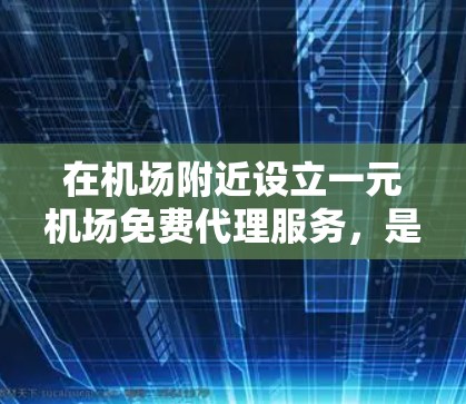 在机场附近设立一元机场免费代理服务，是一个高效且便利的解决方案。以下是详细的步骤和建议