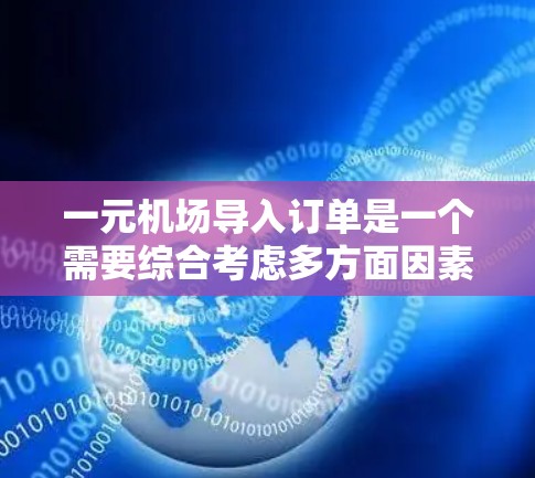 一元机场导入订单是一个需要综合考虑多方面因素的过程，旨在整合不同区域的订单，确保用户顺利通过各个流程并获得正确的处理结果。以下是详细的步骤和建议